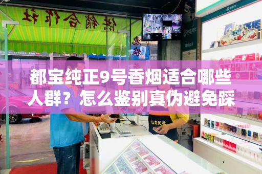 都宝纯正9号香烟适合哪些人群？怎么鉴别真伪避免踩坑？