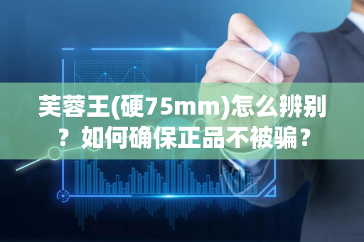 芙蓉王(硬75mm)怎么辨别？如何确保正品不被骗？